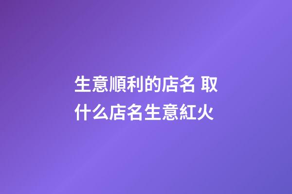 生意順利的店名 取什么店名生意紅火